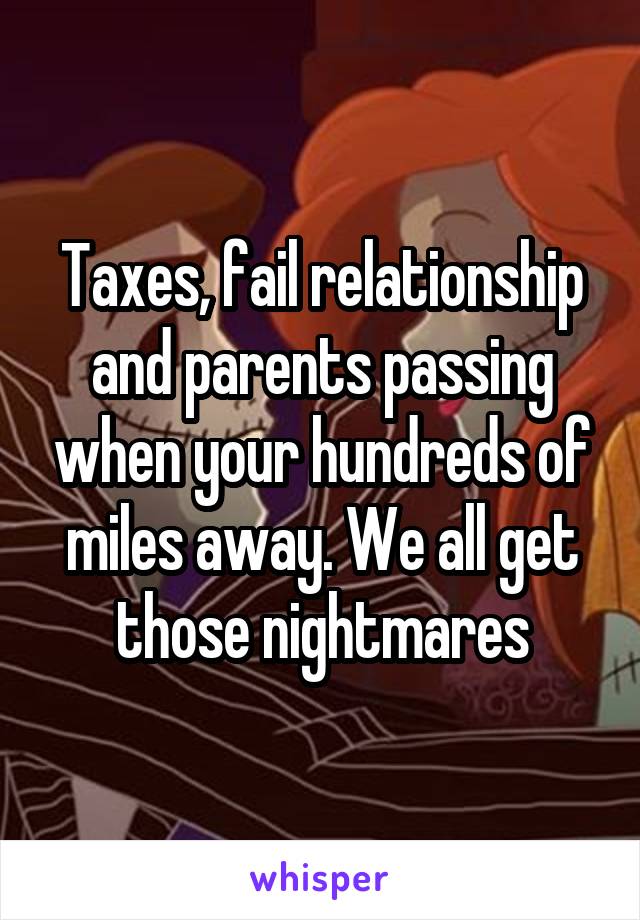 Taxes, fail relationship and parents passing when your hundreds of miles away. We all get those nightmares