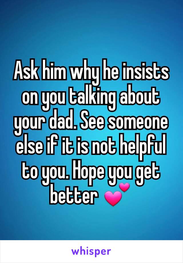 Ask him why he insists on you talking about your dad. See someone else if it is not helpful to you. Hope you get better 💕