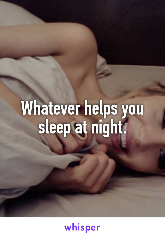 Whatever helps you sleep at night.