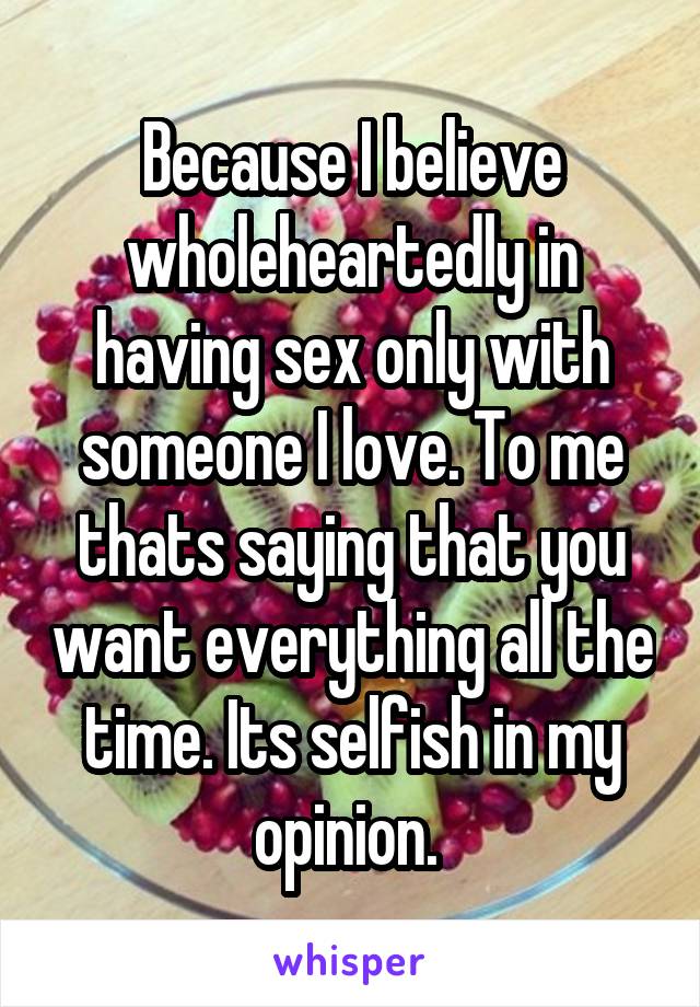 Because I believe wholeheartedly in having sex only with someone I love. To me thats saying that you want everything all the time. Its selfish in my opinion. 