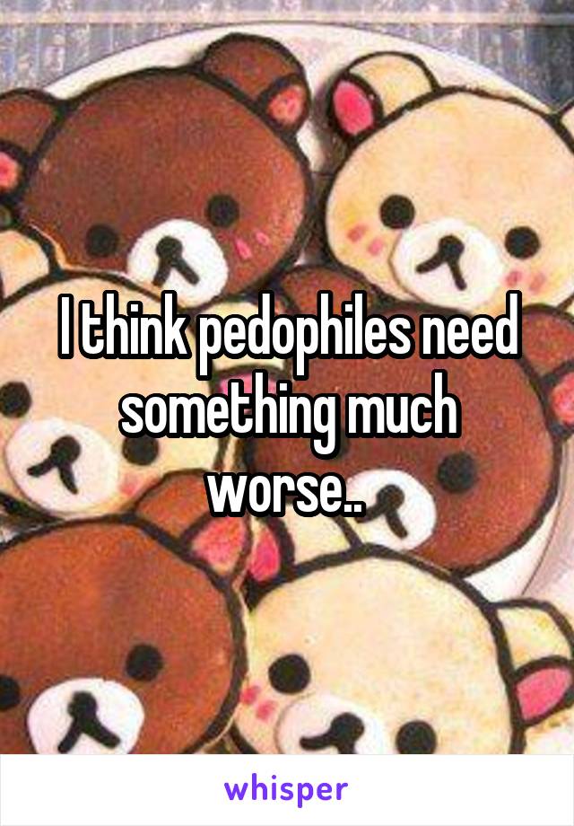 I think pedophiles need something much worse.. 