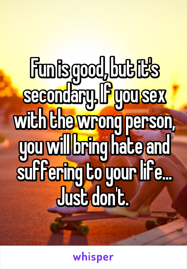 Fun is good, but it's secondary. If you sex with the wrong person, you will bring hate and suffering to your life... Just don't. 