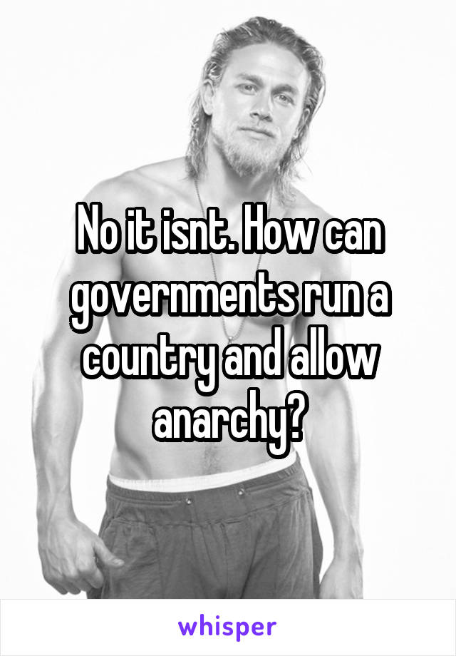No it isnt. How can governments run a country and allow anarchy?