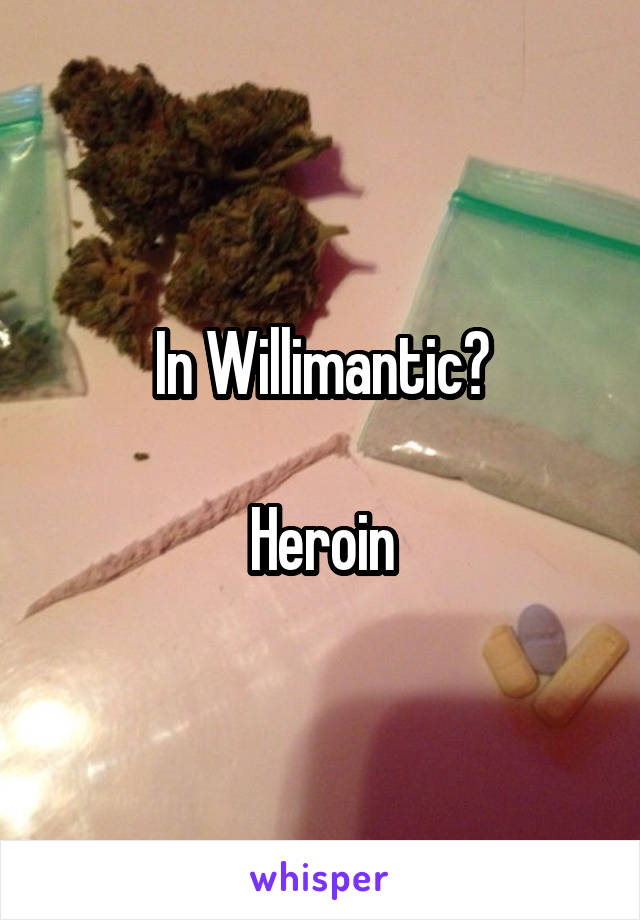 In Willimantic?

Heroin