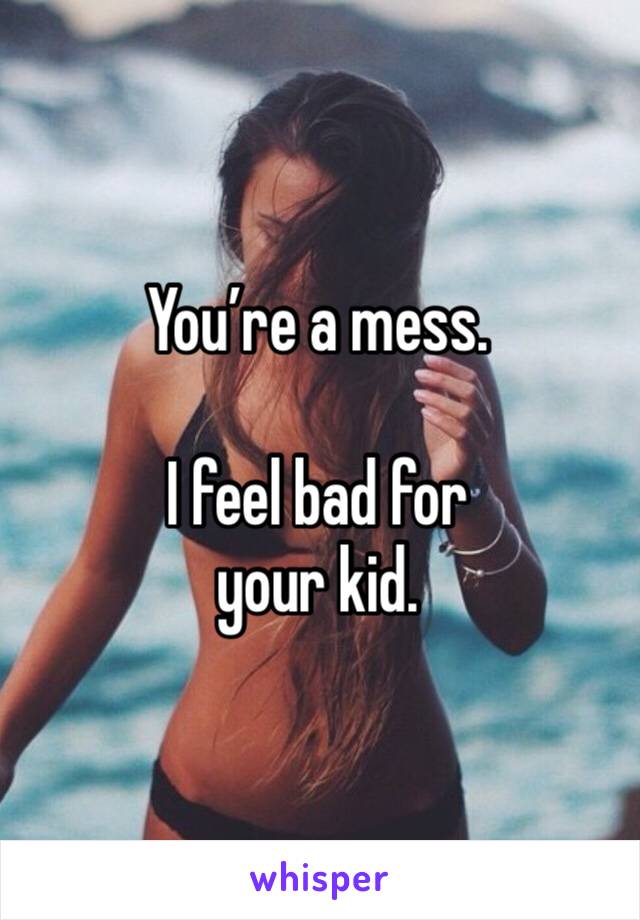 You’re a mess.

I feel bad for 
your kid.