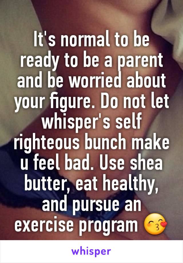 It's normal to be ready to be a parent and be worried about your figure. Do not let whisper's self righteous bunch make u feel bad. Use shea butter, eat healthy, and pursue an exercise program 😙