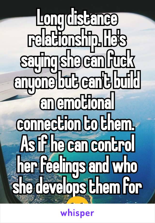 Long distance relationship. He's saying she can fuck anyone but can't build an emotional connection to them. 
As if he can control her feelings and who she develops them for 🙄