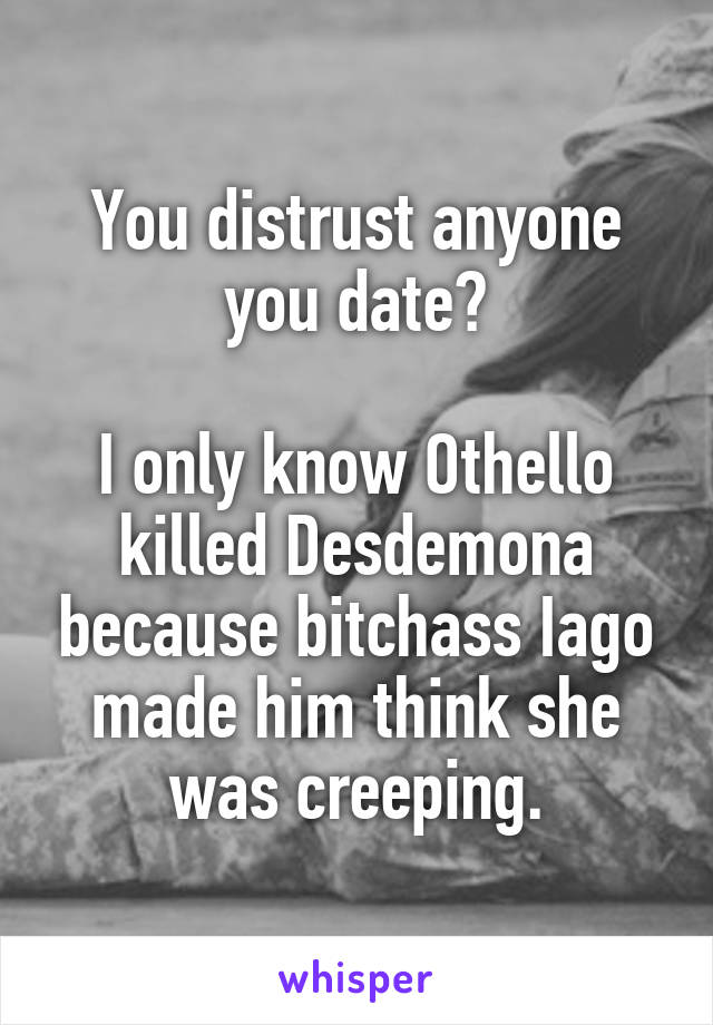 You distrust anyone you date?

I only know Othello killed Desdemona because bitchass Iago made him think she was creeping.