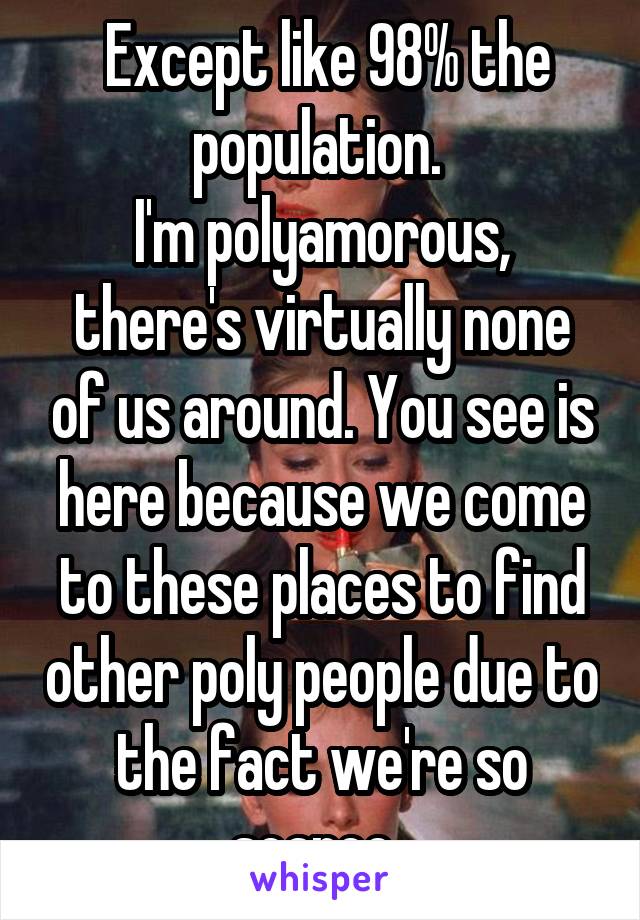  Except like 98% the population. 
I'm polyamorous, there's virtually none of us around. You see is here because we come to these places to find other poly people due to the fact we're so scarce. 