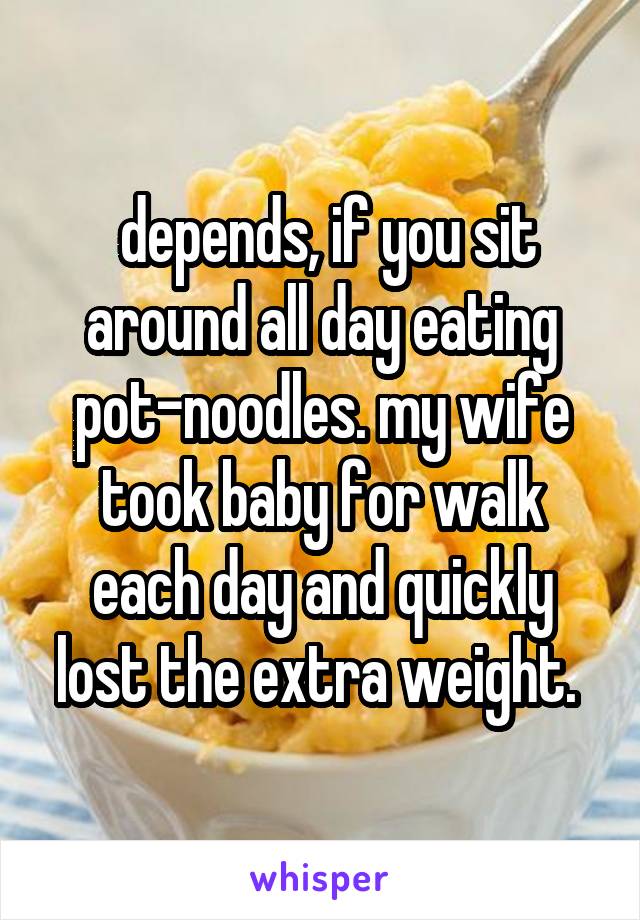  depends, if you sit around all day eating pot-noodles. my wife took baby for walk each day and quickly lost the extra weight. 