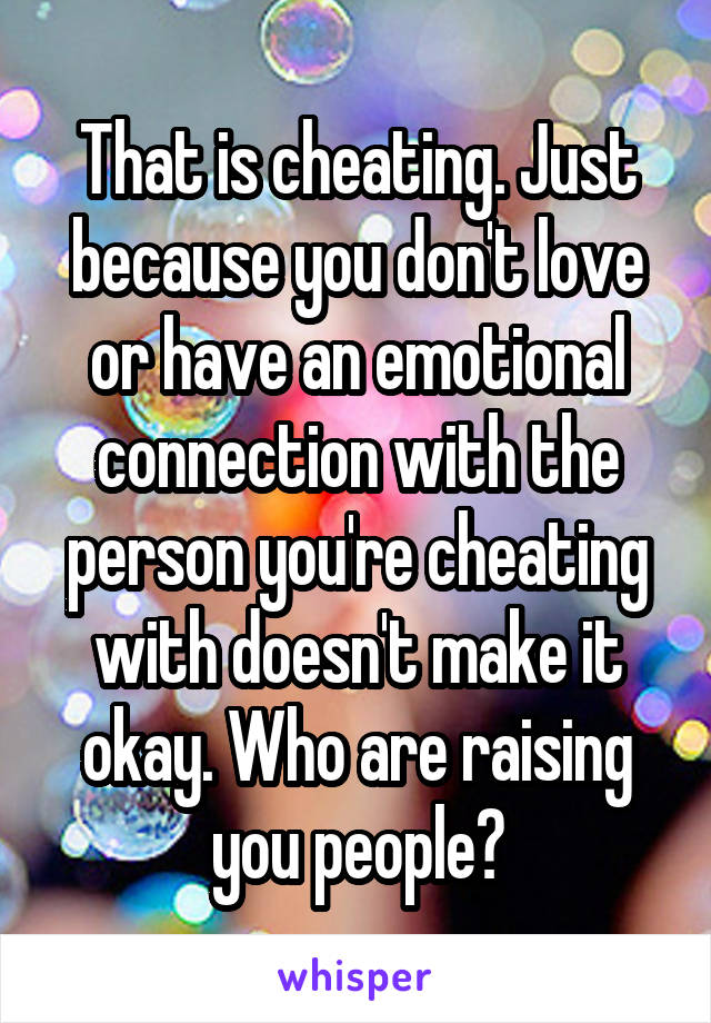 That is cheating. Just because you don't love or have an emotional connection with the person you're cheating with doesn't make it okay. Who are raising you people?