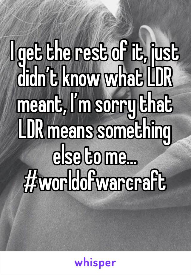 I get the rest of it, just didn’t know what LDR meant, I’m sorry that LDR means something else to me... #worldofwarcraft