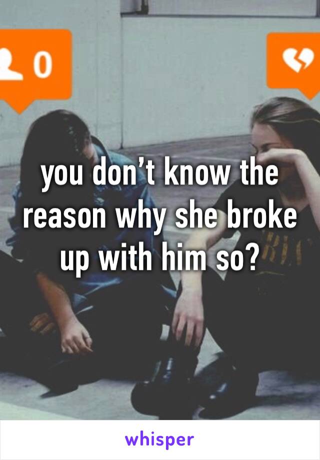 you don’t know the reason why she broke up with him so?