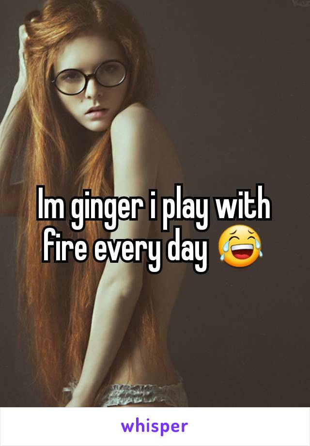 Im ginger i play with fire every day 😂