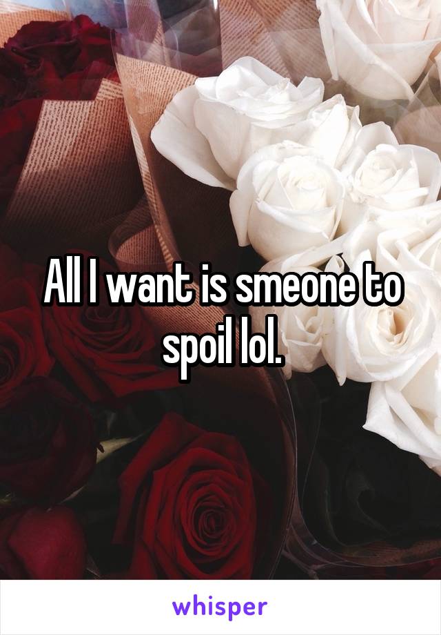 All I want is smeone to spoil lol.