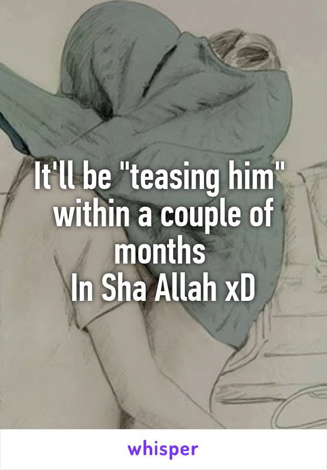 It'll be "teasing him" 
within a couple of months 
In Sha Allah xD
