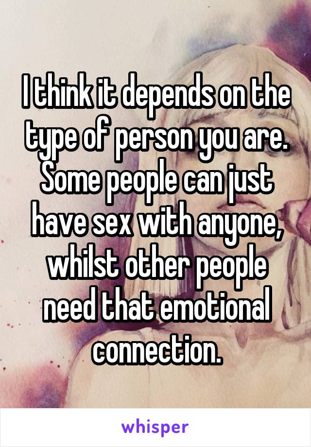 I think it depends on the type of person you are. Some people can just have sex with anyone, whilst other people need that emotional connection.