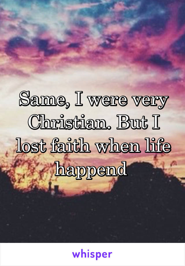 Same, I were very Christian. But I lost faith when life happend 