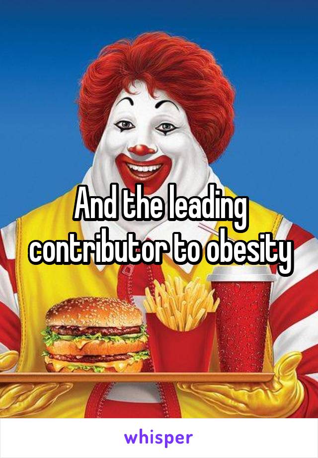 And the leading contributor to obesity