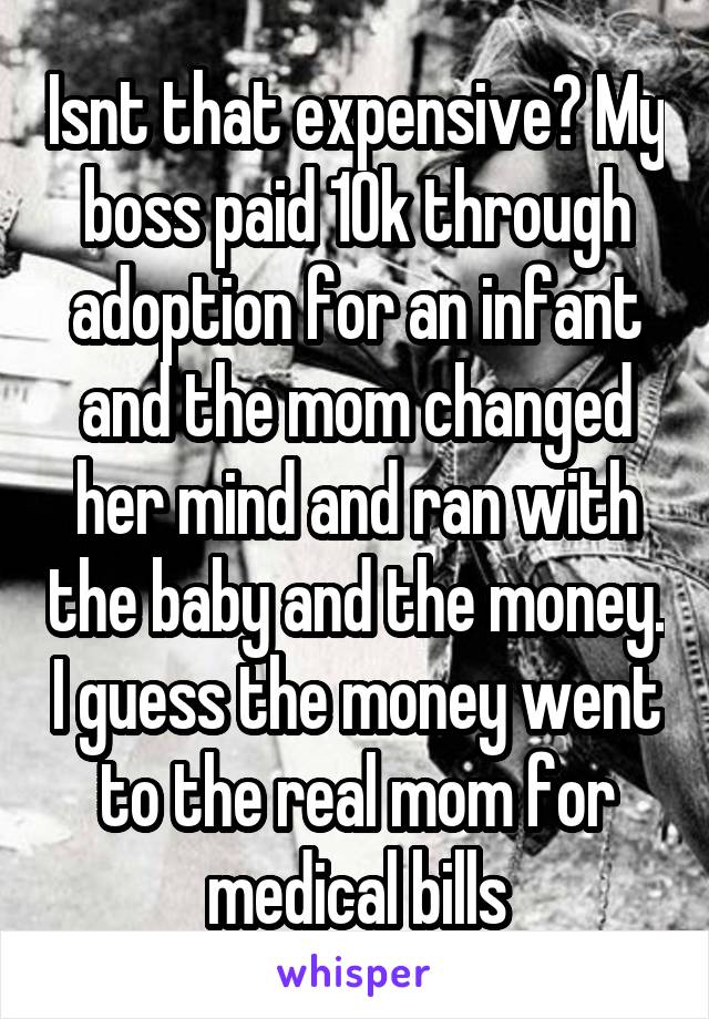 Isnt that expensive? My boss paid 10k through adoption for an infant and the mom changed her mind and ran with the baby and the money. I guess the money went to the real mom for medical bills