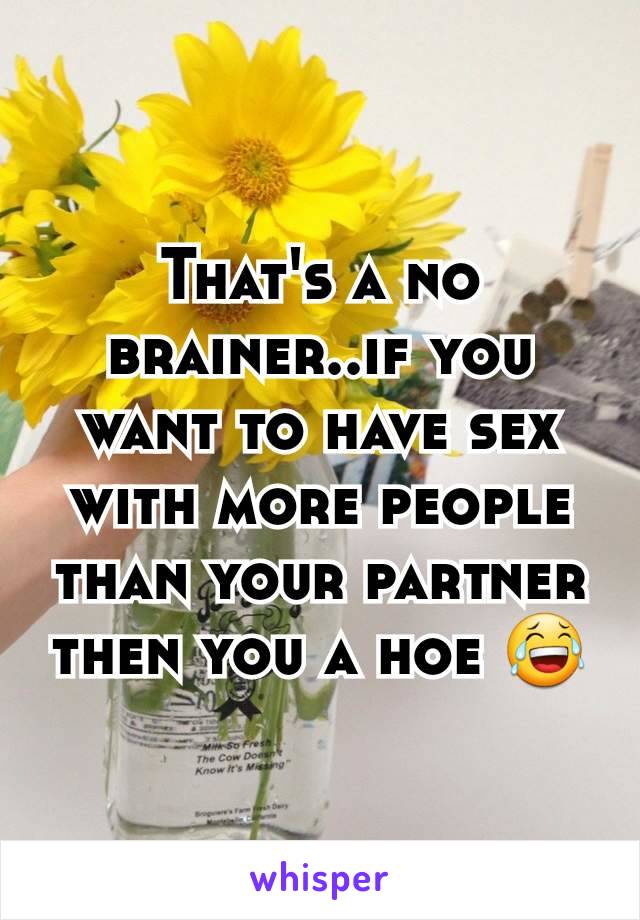 That's a no brainer..if you want to have sex with more people than your partner then you a hoe 😂