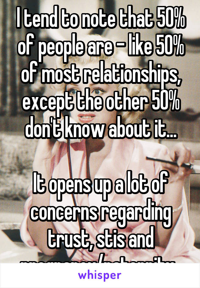 I tend to note that 50% of people are - like 50% of most relationships, except the other 50% don't know about it...

It opens up a lot of concerns regarding trust, stis and pregnancy/paternity. 