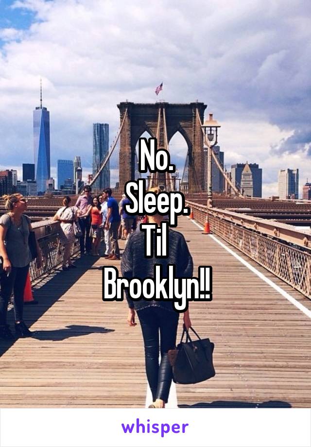 No.
Sleep.
Til 
Brooklyn!!