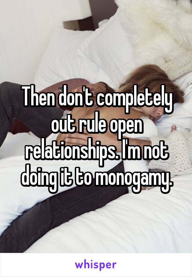 Then don't completely out rule open relationships. I'm not doing it to monogamy.