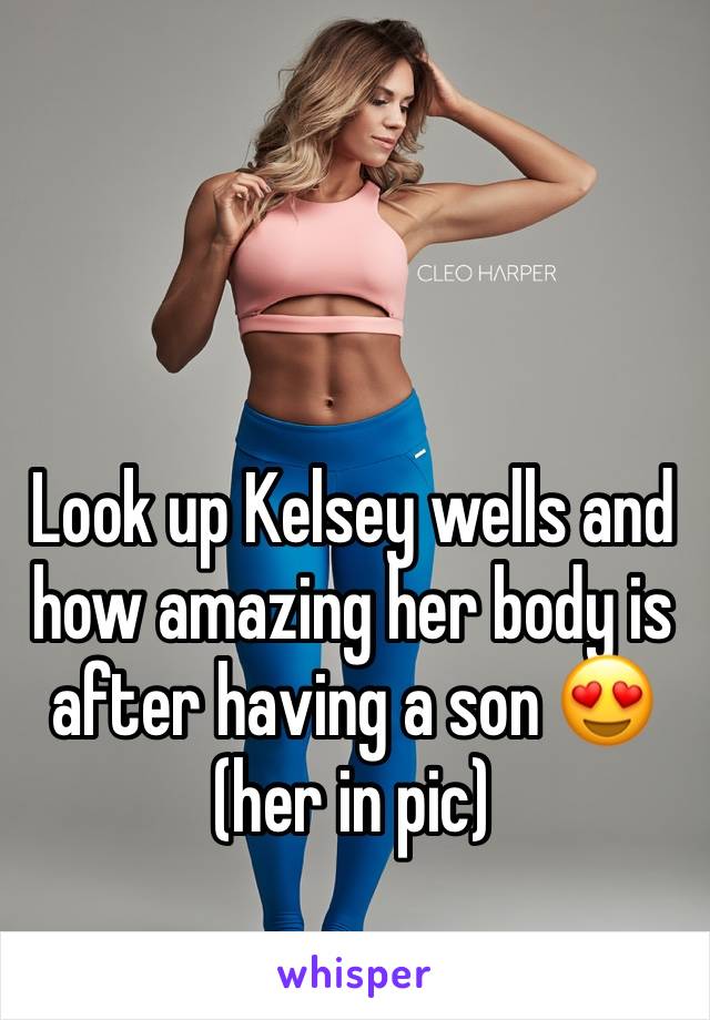 Look up Kelsey wells and how amazing her body is after having a son 😍(her in pic) 