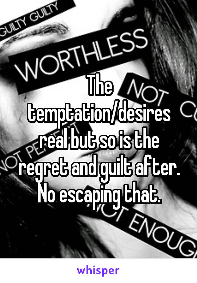 The temptation/desires real but so is the regret and guilt after. No escaping that.