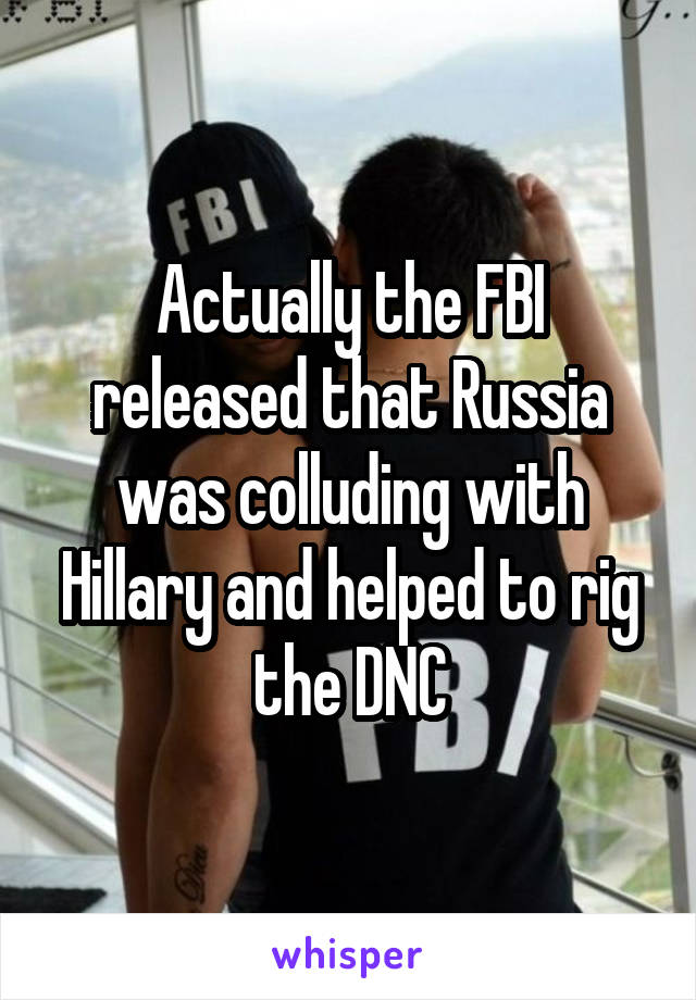 Actually the FBI released that Russia was colluding with Hillary and helped to rig the DNC