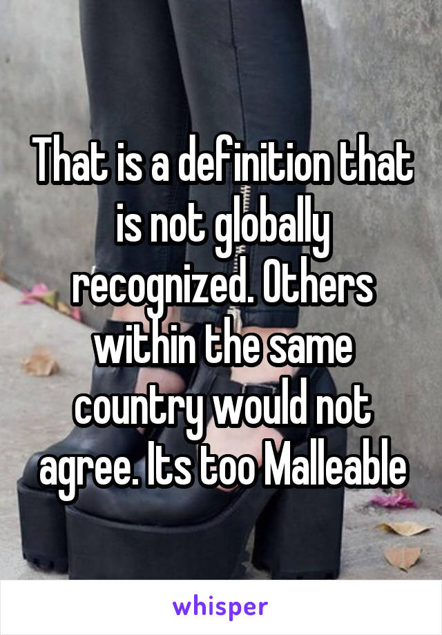 That is a definition that is not globally recognized. Others within the same country would not agree. Its too Malleable