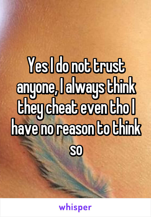 Yes I do not trust anyone, I always think they cheat even tho I have no reason to think so