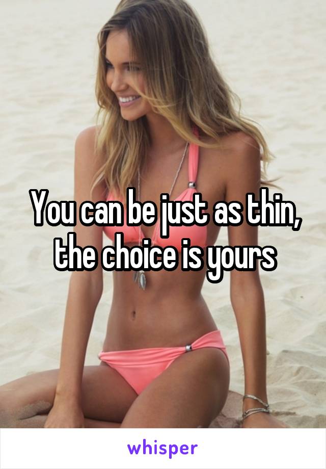 You can be just as thin, the choice is yours