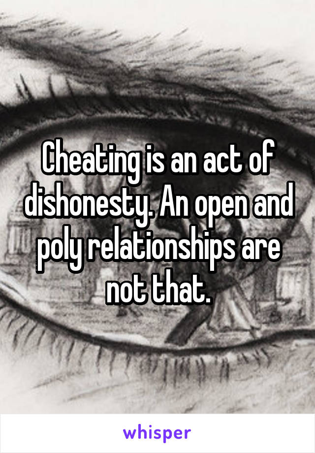 Cheating is an act of dishonesty. An open and poly relationships are not that.