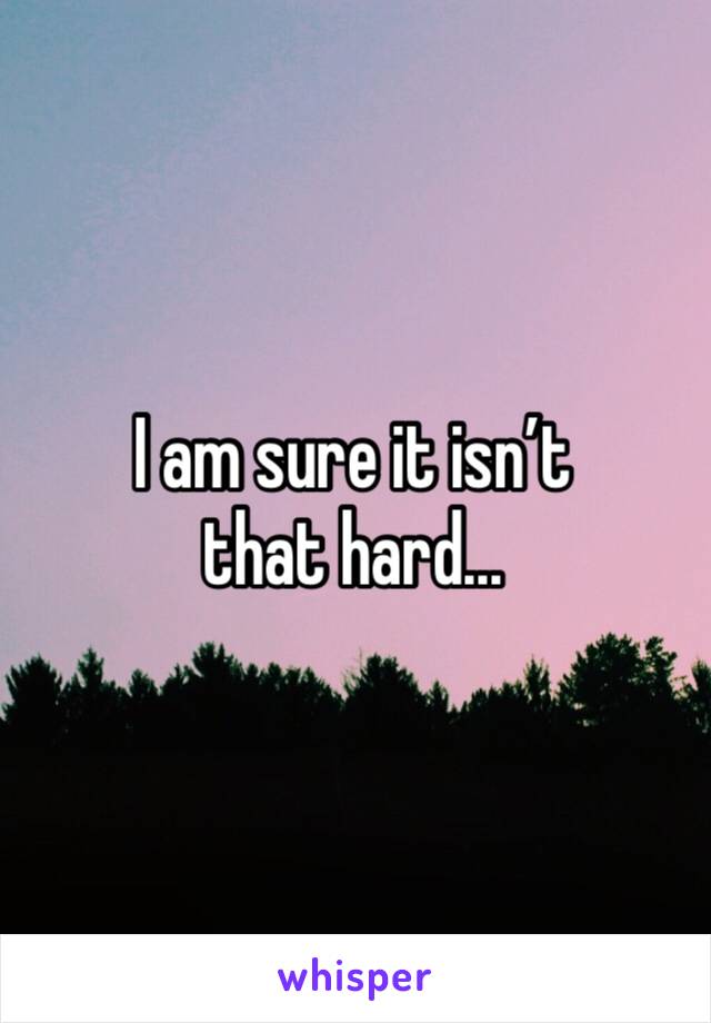 I am sure it isn’t that hard...