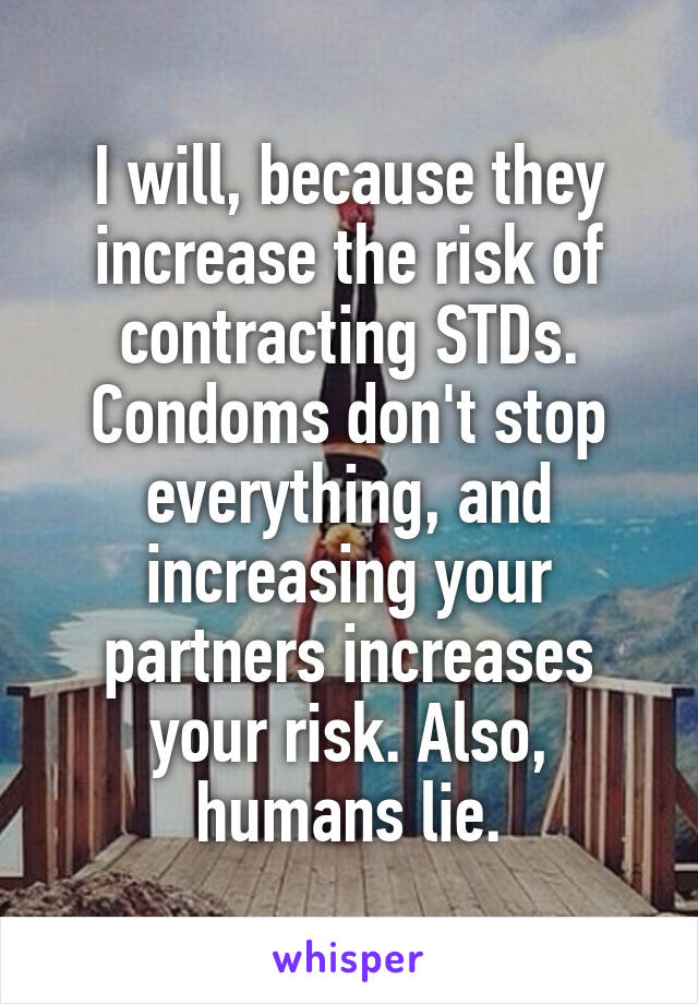 I will, because they increase the risk of contracting STDs. Condoms don't stop everything, and increasing your partners increases your risk. Also, humans lie.