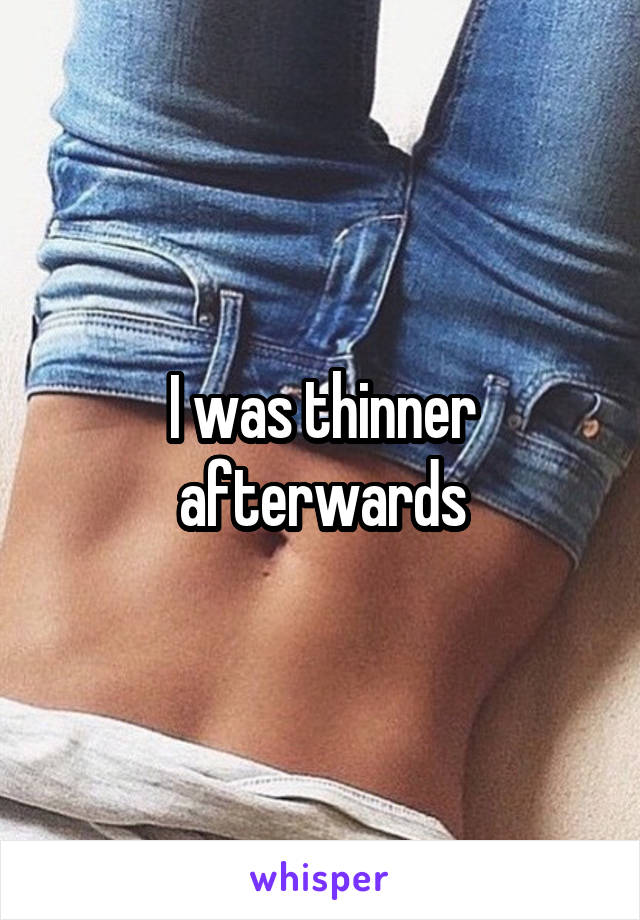 I was thinner afterwards