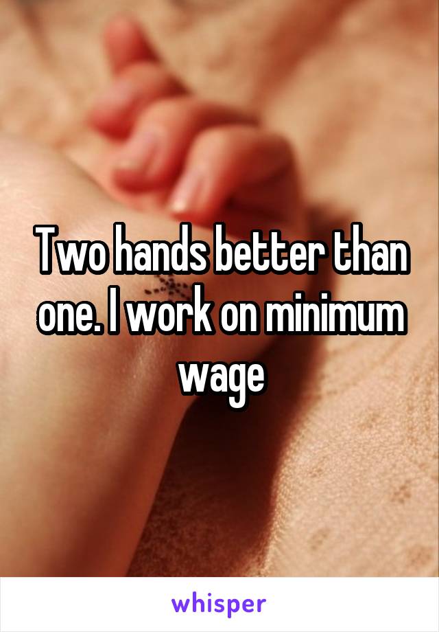 Two hands better than one. I work on minimum wage