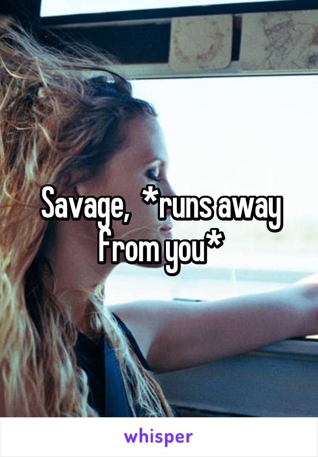 Savage,  *runs away from you*