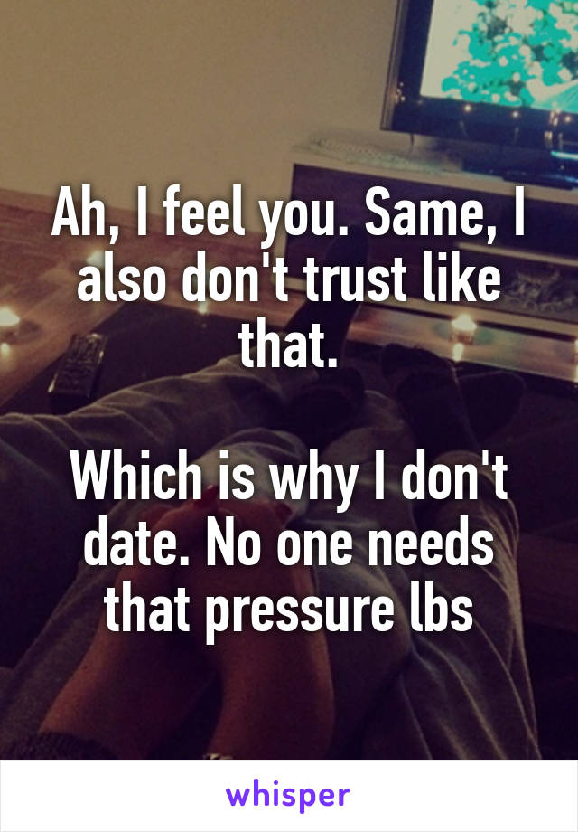 Ah, I feel you. Same, I also don't trust like that.

Which is why I don't date. No one needs that pressure lbs