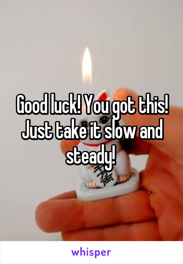 Good luck! You got this! Just take it slow and steady! 