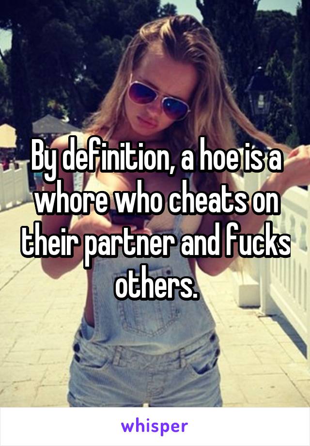 By definition, a hoe is a whore who cheats on their partner and fucks others.