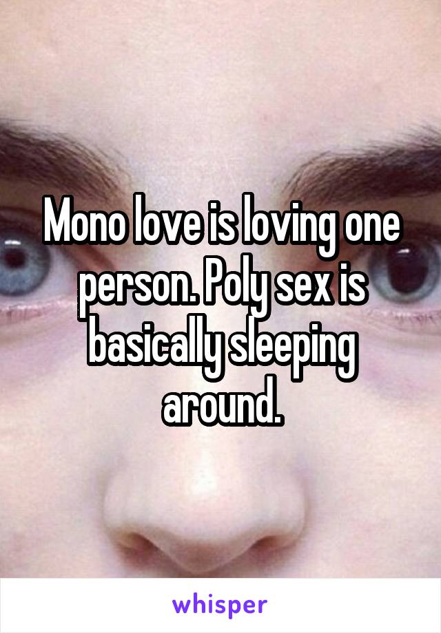 Mono love is loving one person. Poly sex is basically sleeping around.