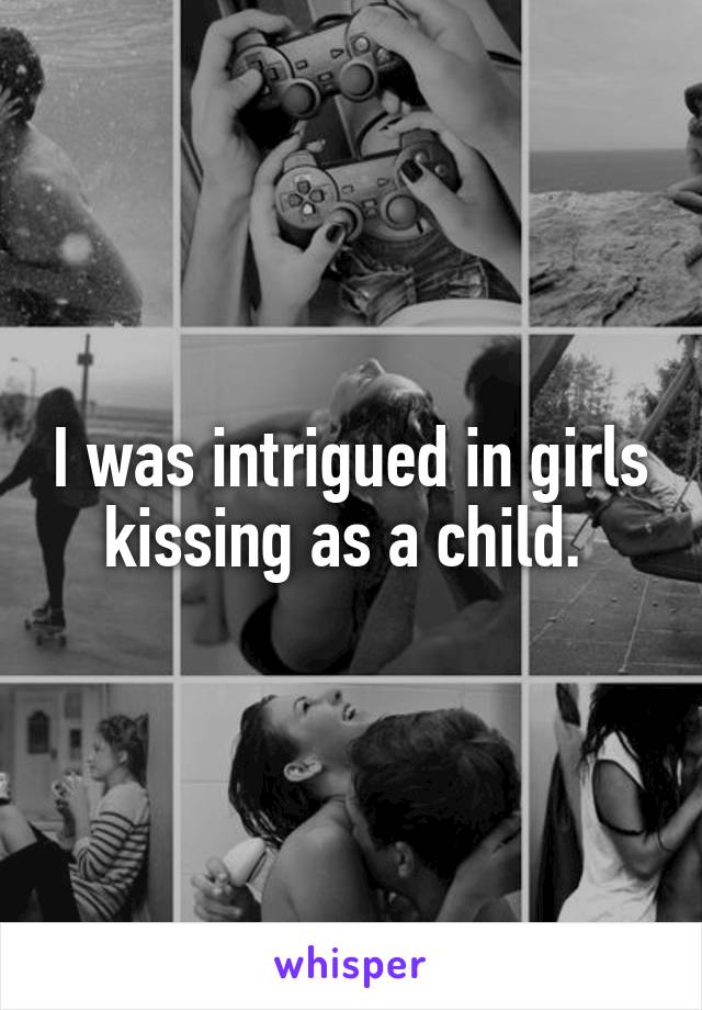 I was intrigued in girls kissing as a child. 