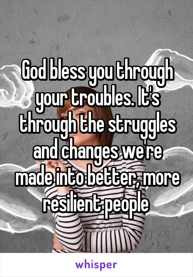 God bless you through your troubles. It's through the struggles and changes we're made into better, more resilient people 