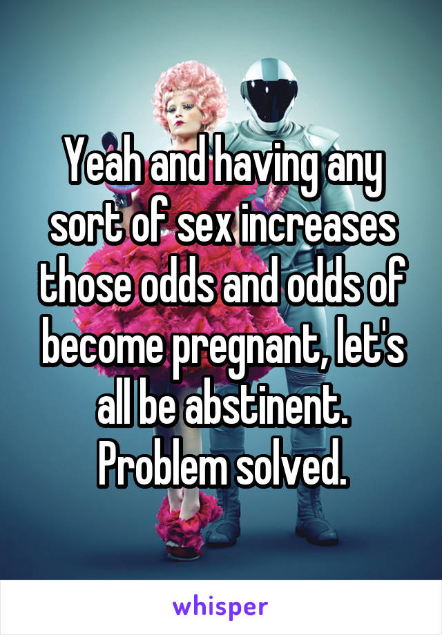 Yeah and having any sort of sex increases those odds and odds of become pregnant, let's all be abstinent. Problem solved.