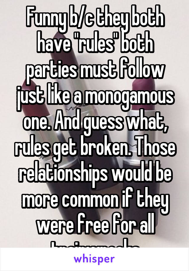 Funny b/c they both have "rules" both parties must follow just like a monogamous one. And guess what, rules get broken. Those relationships would be more common if they were free for all trainwrecks