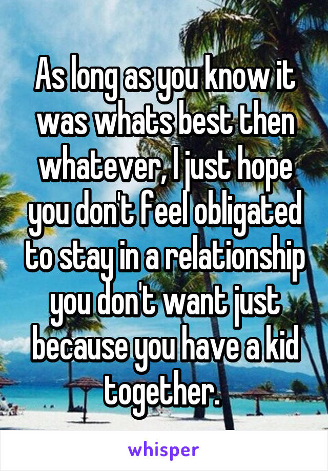 As long as you know it was whats best then whatever, I just hope you don't feel obligated to stay in a relationship you don't want just because you have a kid together. 