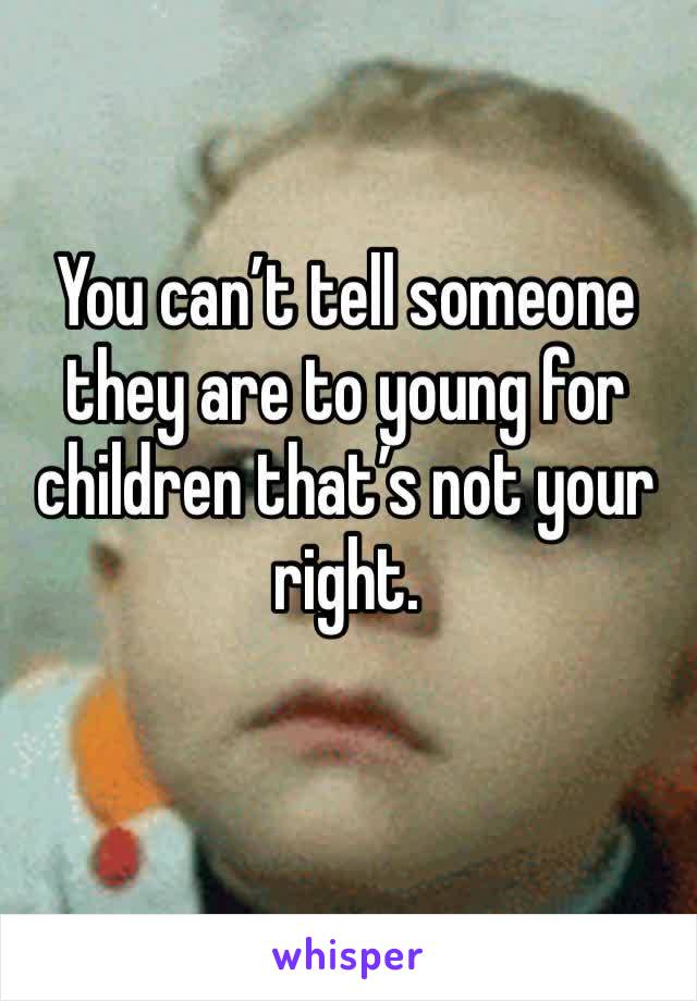 You can’t tell someone they are to young for children that’s not your right.